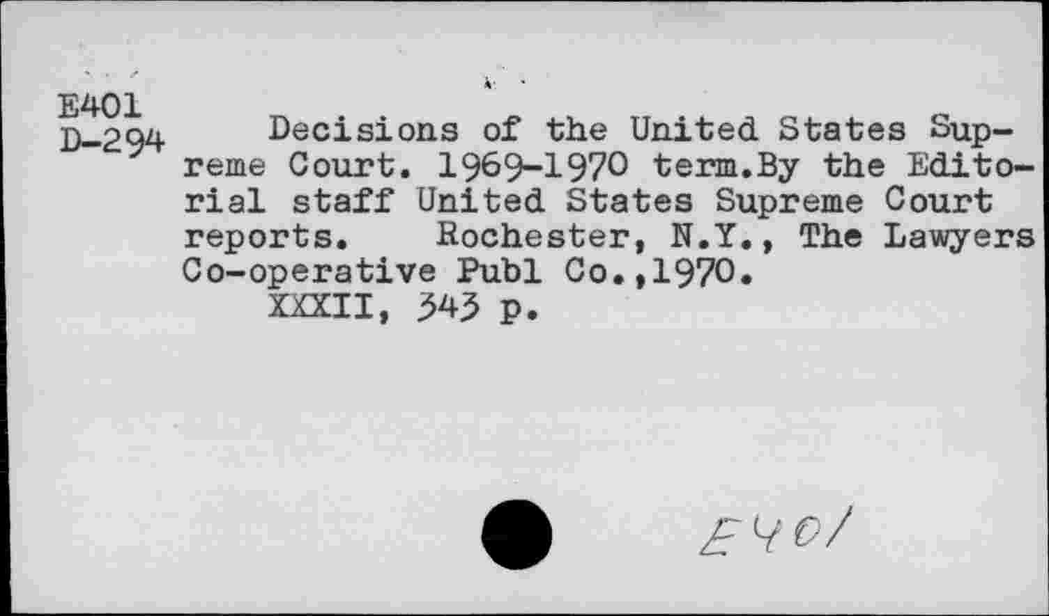 ﻿E401 D—294
Decisions of the United States Supreme Court. 1969-1970 term.By the Editorial staff United States Supreme Court reports. Rochester, N.Y., The Lawyers Co-operative Publ Co.,1970.
XXXII, 345 p.